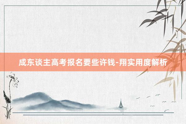 成东谈主高考报名要些许钱-翔实用度解析