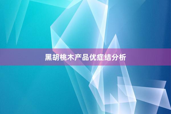黑胡桃木产品优症结分析