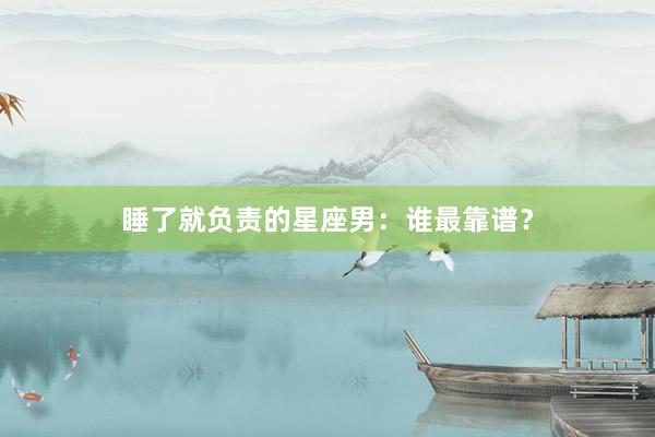 睡了就负责的星座男:谁最靠谱?