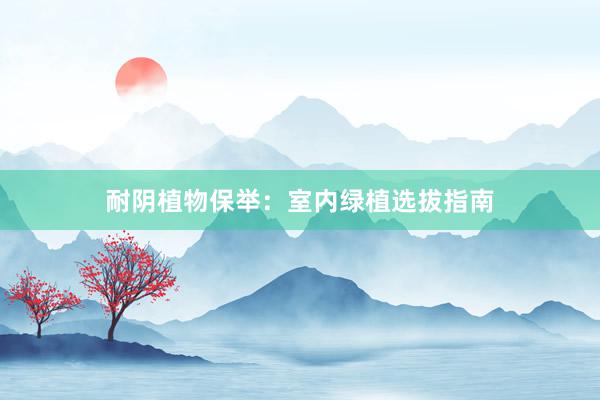 耐阴植物保举：室内绿植选拔指南