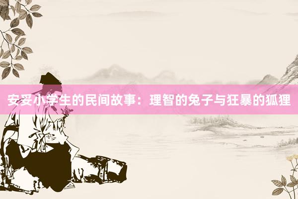 安妥小学生的民间故事:理智的兔子与狂暴的狐狸